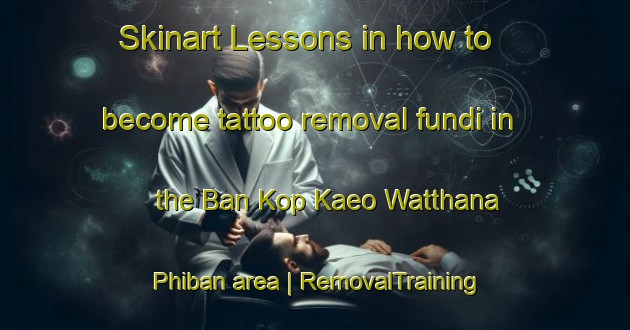 Skinart Lessons in how to become tattoo removal fundi in the Ban Kop Kaeo Watthana Phiban area | RemovalTraining | RemovalClasses | SkinartTraining-Thailand